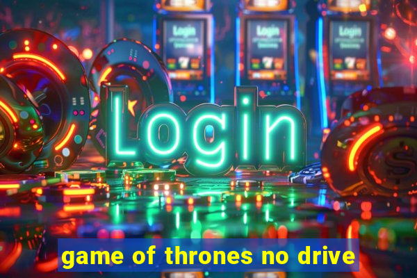 game of thrones no drive